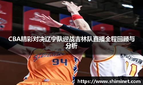 CBA精彩对决辽宁队迎战吉林队直播全程回顾与分析