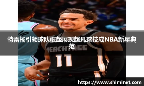 特雷杨引领球队崛起展现超凡球技成NBA新星典范