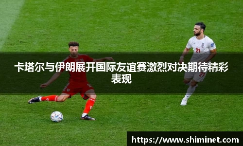 卡塔尔与伊朗展开国际友谊赛激烈对决期待精彩表现