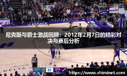 尼克斯与爵士激战回顾：2012年2月7日的精彩对决与赛后分析