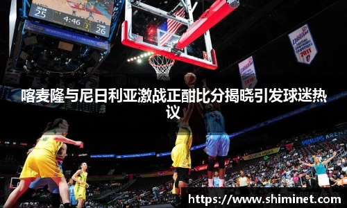 喀麦隆与尼日利亚激战正酣比分揭晓引发球迷热议