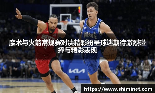 魔术与火箭常规赛对决精彩纷呈球迷期待激烈碰撞与精彩表现