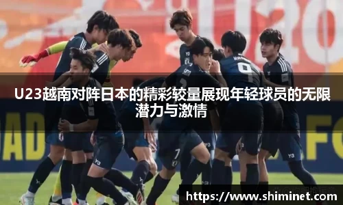 U23越南对阵日本的精彩较量展现年轻球员的无限潜力与激情