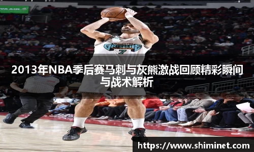 2013年NBA季后赛马刺与灰熊激战回顾精彩瞬间与战术解析